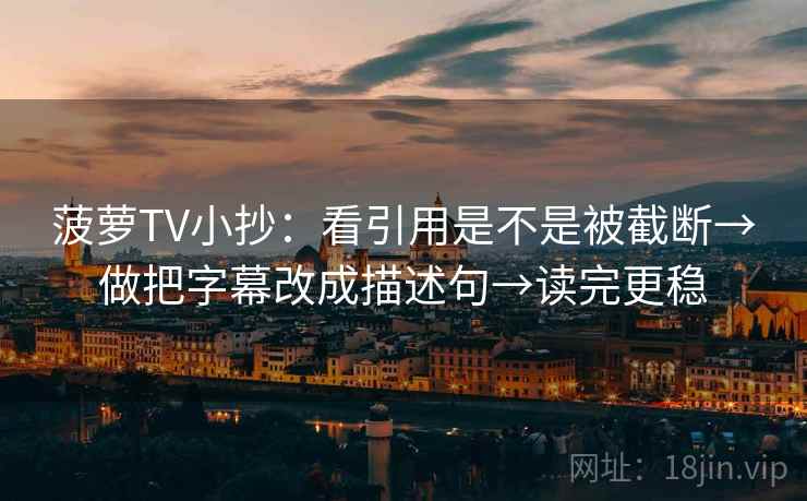 菠萝TV小抄:看引用是不是被截断→做把字幕改成描述句→读完更稳 菠萝TV小抄:看引用是不是被截断→做把字幕改成描述句→读完更稳