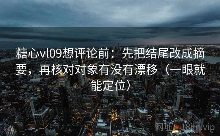 糖心vl09想评论前:先把结尾改成摘要,再核对对象有没有漂移(一眼就能定位) 糖心vl09想评论前:先把结尾改成摘要,再核对对象有没有漂移(一眼就能定位)