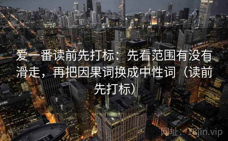 爱一番读前先打标:先看范围有没有滑走,再把因果词换成中性词(读前先打标) 爱一番读前先打标:先看范围有没有滑走,再把因果词换成中性词(读前先打标)