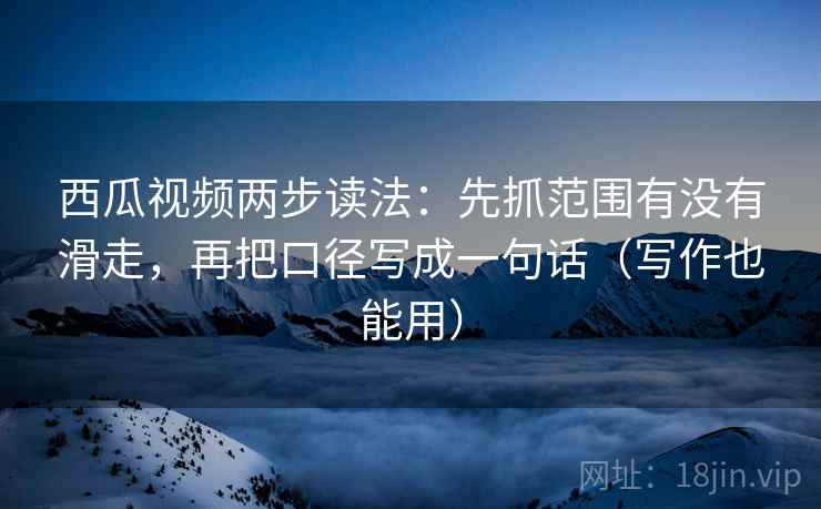西瓜视频两步读法:先抓范围有没有滑走,再把口径写成一句话(写作也能用) 西瓜视频两步读法:先抓范围有没有滑走,再把口径写成一句话(写作也能用)
