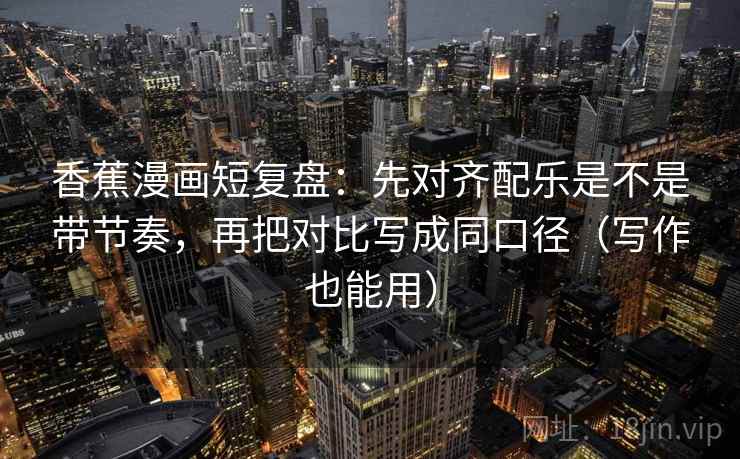 香蕉漫画短复盘：先对齐配乐是不是带节奏，再把对比写成同口径（写作也能用）