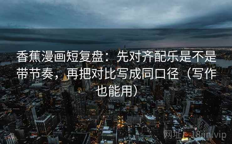 香蕉漫画短复盘：先对齐配乐是不是带节奏，再把对比写成同口径（写作也能用）