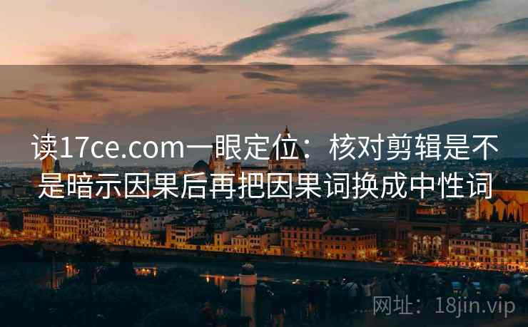 读17ce.com一眼定位:核对剪辑是不是暗示因果后再把因果词换成中性词 读17ce.com一眼定位:核对剪辑是不是暗示因果后再把因果词换成中性词