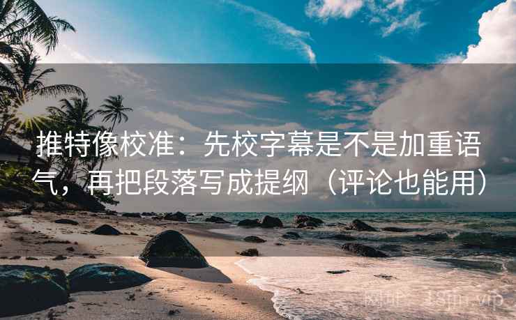 推特像校准：先校字幕是不是加重语气，再把段落写成提纲（评论也能用）