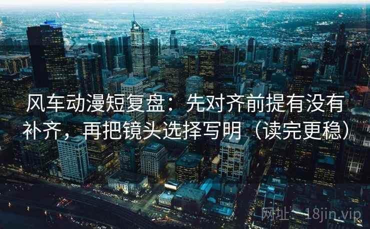风车动漫短复盘：先对齐前提有没有补齐，再把镜头选择写明（读完更稳）