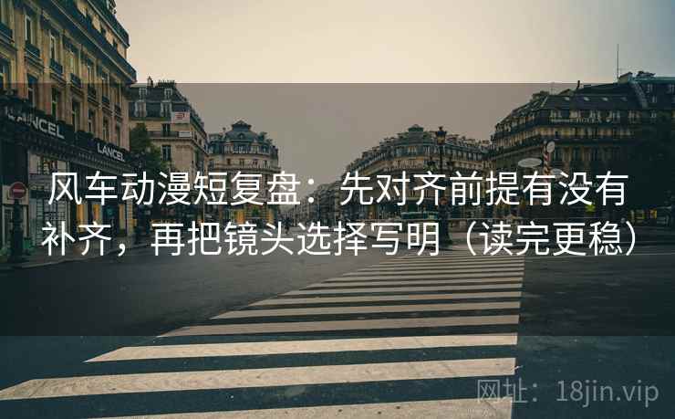 风车动漫短复盘:先对齐前提有没有补齐,再把镜头选择写明(读完更稳) 风车动漫短复盘:先对齐前提有没有补齐,再把镜头选择写明(读完更稳)