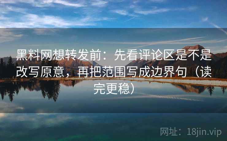 黑料网想转发前:先看评论区是不是改写原意,再把范围写成边界句(读完更稳) 黑料网想转发前:先看评论区是不是改写原意,再把范围写成边界句(读完更稳)
