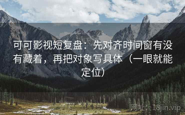 可可影视短复盘：先对齐时间窗有没有藏着，再把对象写具体（一眼就能定位）
