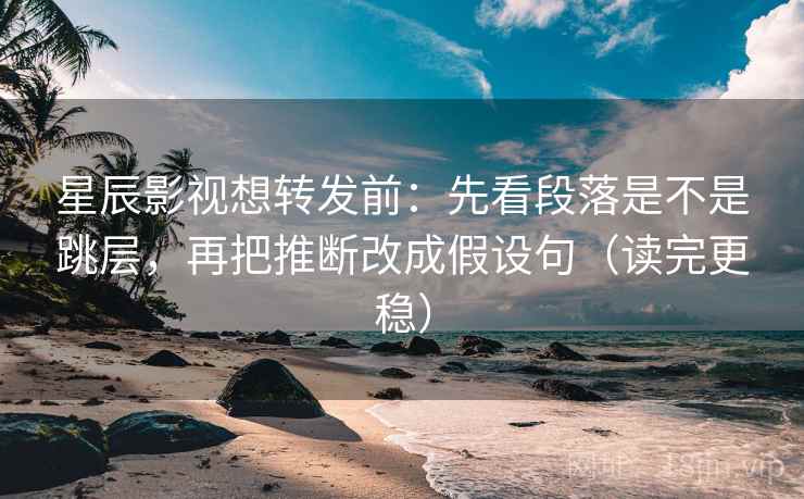 星辰影视想转发前:先看段落是不是跳层,再把推断改成假设句(读完更稳) 星辰影视想转发前:先看段落是不是跳层,再把推断改成假设句(读完更稳)