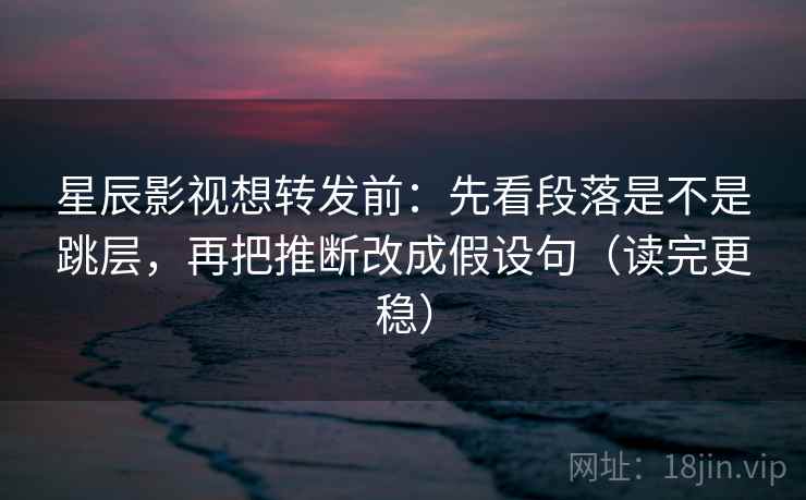 星辰影视想转发前：先看段落是不是跳层，再把推断改成假设句（读完更稳）