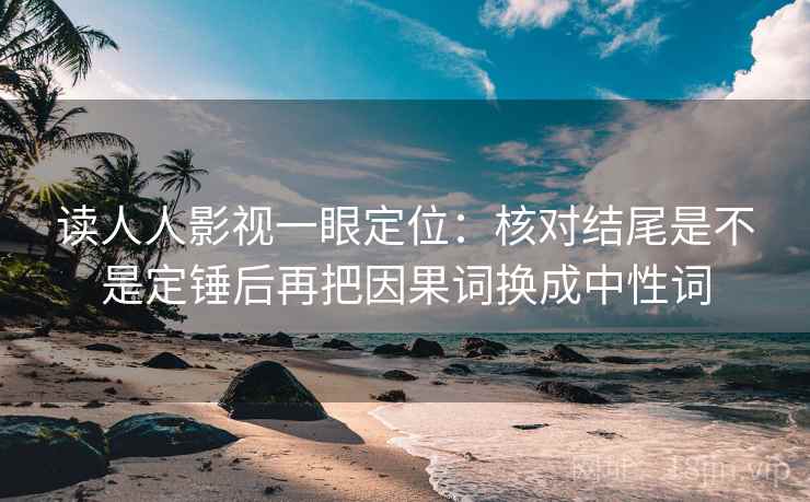 读人人影视一眼定位:核对结尾是不是定锤后再把因果词换成中性词 读人人影视一眼定位:核对结尾是不是定锤后再把因果词换成中性词