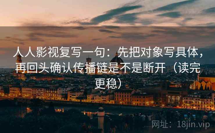 人人影视复写一句:先把对象写具体,再回头确认传播链是不是断开(读完更稳) 人人影视复写一句:先把对象写具体,再回头确认传播链是不是断开(读完更稳)