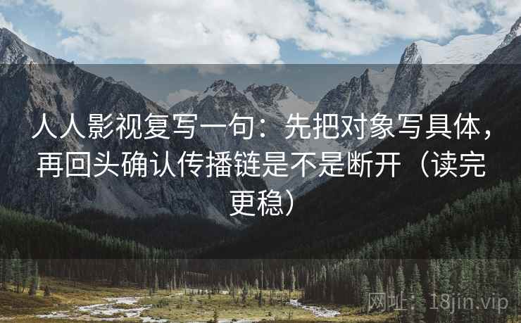 人人影视复写一句：先把对象写具体，再回头确认传播链是不是断开（读完更稳）