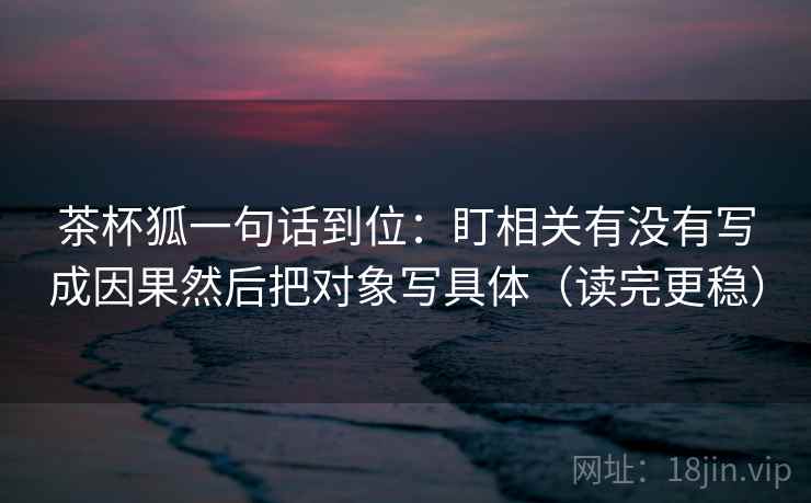 茶杯狐一句话到位：盯相关有没有写成因果然后把对象写具体（读完更稳）