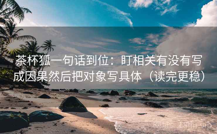 茶杯狐一句话到位:盯相关有没有写成因果然后把对象写具体(读完更稳) 茶杯狐一句话到位:盯相关有没有写成因果然后把对象写具体(读完更稳)