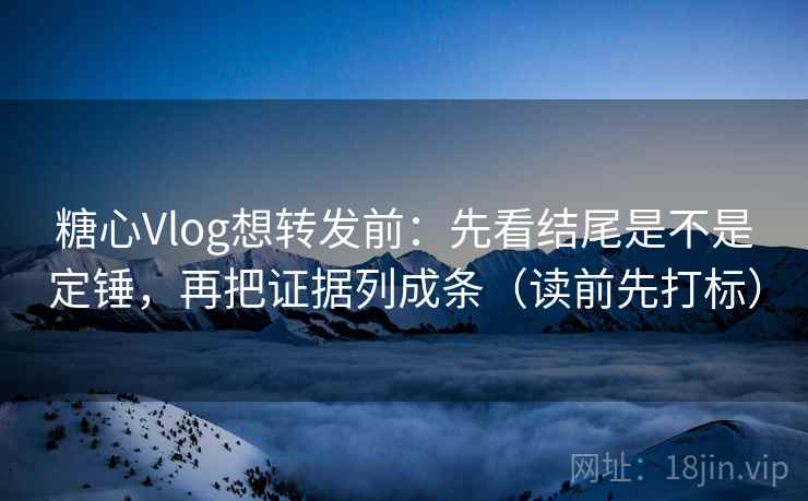 糖心Vlog想转发前：先看结尾是不是定锤，再把证据列成条（读前先打标）