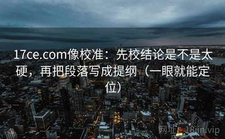 17ce.com像校准:先校结论是不是太硬,再把段落写成提纲(一眼就能定位) 17ce.com像校准:先校结论是不是太硬,再把段落写成提纲(一眼就能定位)