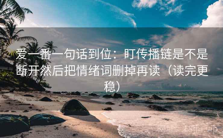 爱一番一句话到位：盯传播链是不是断开然后把情绪词删掉再读（读完更稳）