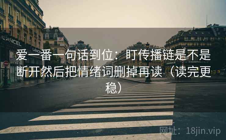 爱一番一句话到位：盯传播链是不是断开然后把情绪词删掉再读（读完更稳）