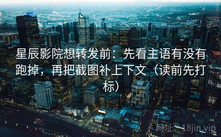 星辰影院想转发前：先看主语有没有跑掉，再把截图补上下文（读前先打标）