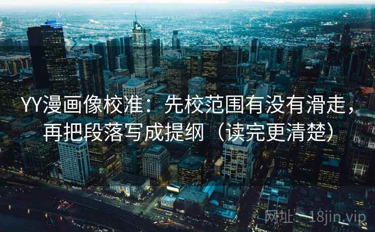 YY漫画像校准:先校范围有没有滑走,再把段落写成提纲(读完更清楚) YY漫画像校准:先校范围有没有滑走,再把段落写成提纲(读完更清楚)
