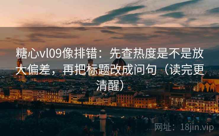 糖心vl09像排错：先查热度是不是放大偏差，再把标题改成问句（读完更清醒）
