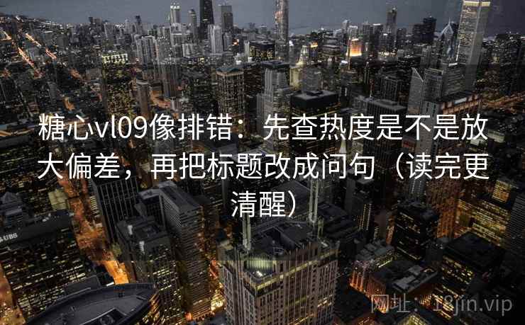 糖心vl09像排错:先查热度是不是放大偏差,再把标题改成问句(读完更清醒) 糖心vl09像排错:先查热度是不是放大偏差,再把标题改成问句(读完更清醒)