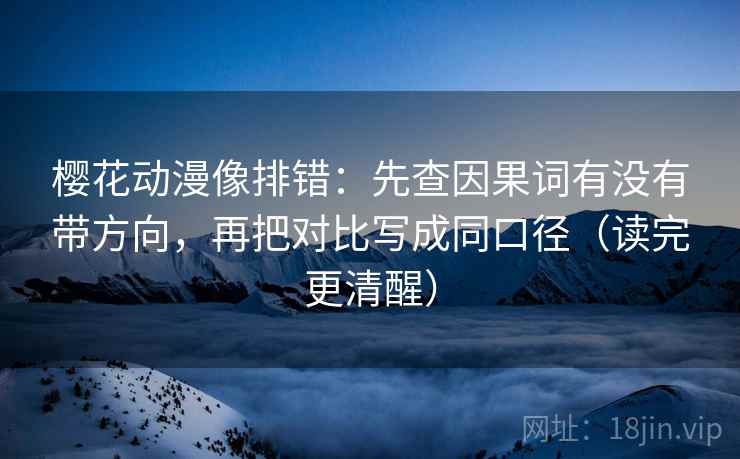 樱花动漫像排错:先查因果词有没有带方向,再把对比写成同口径(读完更清醒) 樱花动漫像排错:先查因果词有没有带方向,再把对比写成同口径(读完更清醒)