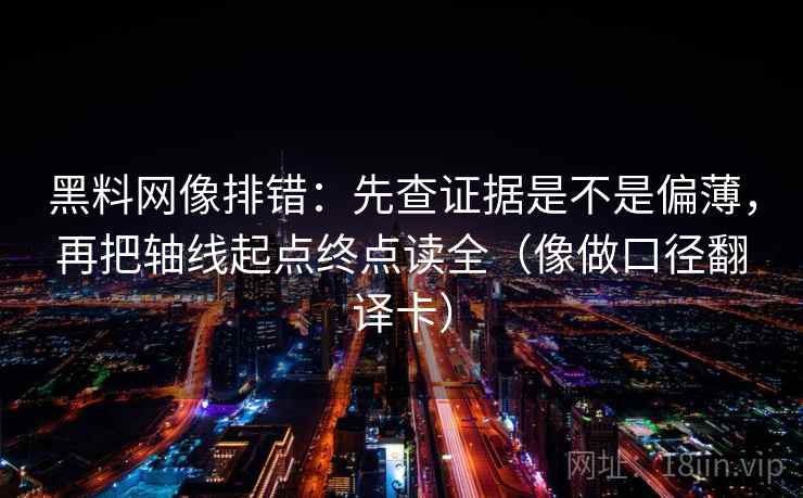 黑料网像排错：先查证据是不是偏薄，再把轴线起点终点读全（像做口径翻译卡）