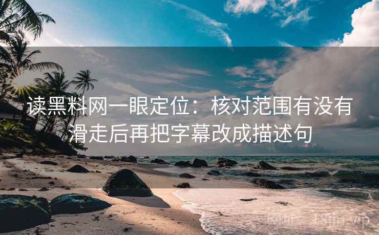读黑料网一眼定位:核对范围有没有滑走后再把字幕改成描述句 读黑料网一眼定位:核对范围有没有滑走后再把字幕改成描述句
