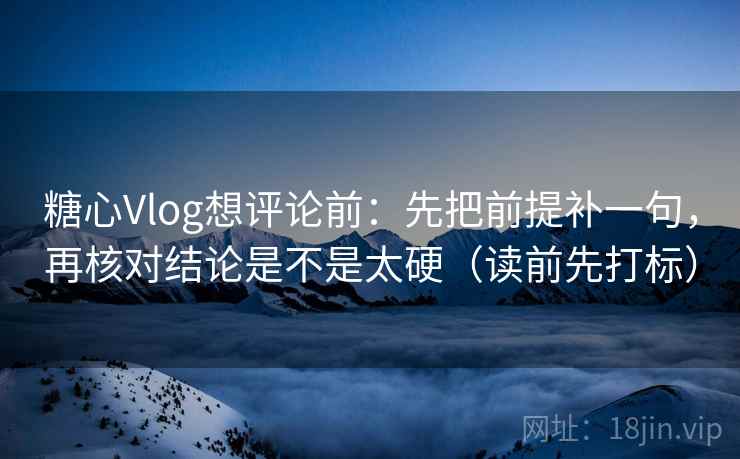 糖心Vlog想评论前：先把前提补一句，再核对结论是不是太硬（读前先打标）