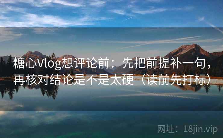 糖心Vlog想评论前:先把前提补一句,再核对结论是不是太硬(读前先打标) 糖心Vlog想评论前:先把前提补一句,再核对结论是不是太硬(读前先打标)