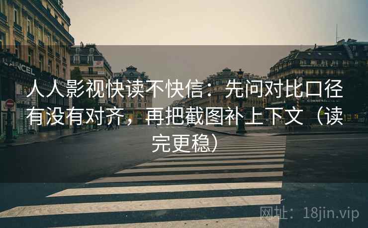 人人影视快读不快信：先问对比口径有没有对齐，再把截图补上下文（读完更稳）