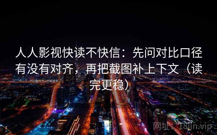 人人影视快读不快信:先问对比口径有没有对齐,再把截图补上下文(读完更稳) 人人影视快读不快信:先问对比口径有没有对齐,再把截图补上下文(读完更稳)