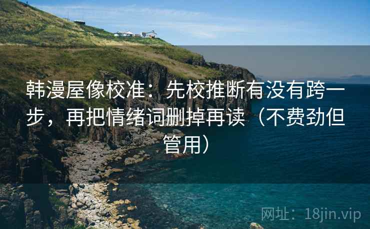 韩漫屋像校准：先校推断有没有跨一步，再把情绪词删掉再读（不费劲但管用）
