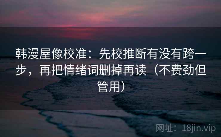 韩漫屋像校准：先校推断有没有跨一步，再把情绪词删掉再读（不费劲但管用）