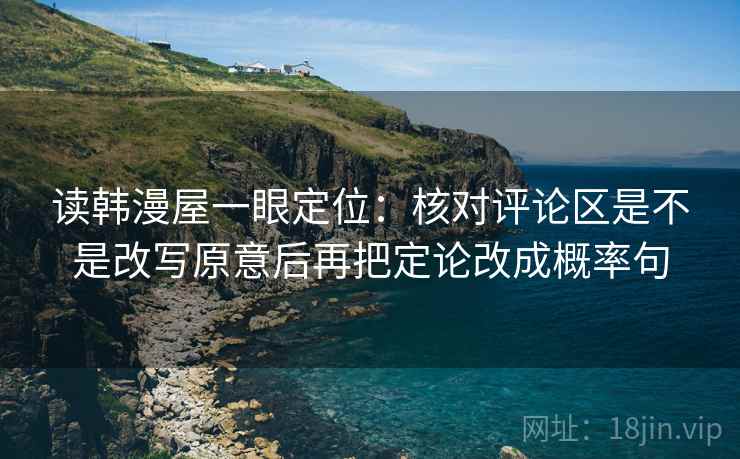 读韩漫屋一眼定位:核对评论区是不是改写原意后再把定论改成概率句 读韩漫屋一眼定位:核对评论区是不是改写原意后再把定论改成概率句
