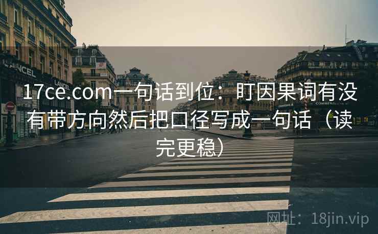17ce.com一句话到位：盯因果词有没有带方向然后把口径写成一句话（读完更稳）