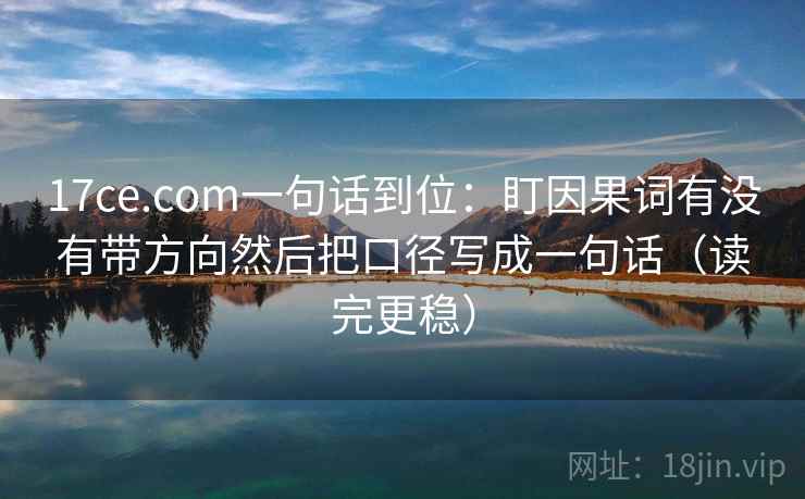 17ce.com一句话到位:盯因果词有没有带方向然后把口径写成一句话(读完更稳) 17ce.com一句话到位:盯因果词有没有带方向然后把口径写成一句话(读完更稳)