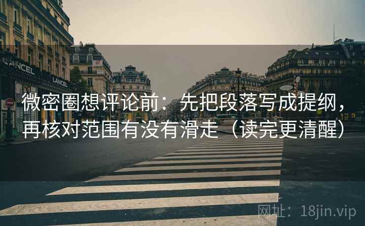 微密圈想评论前：先把段落写成提纲，再核对范围有没有滑走（读完更清醒）