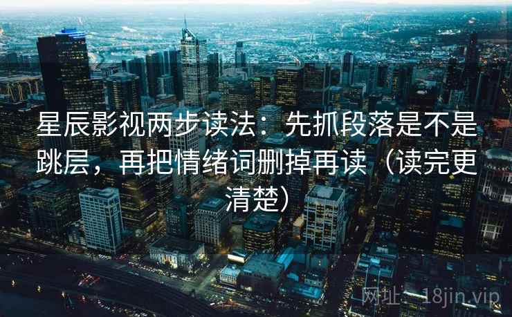 星辰影视两步读法:先抓段落是不是跳层,再把情绪词删掉再读(读完更清楚) 星辰影视两步读法:先抓段落是不是跳层,再把情绪词删掉再读(读完更清楚)