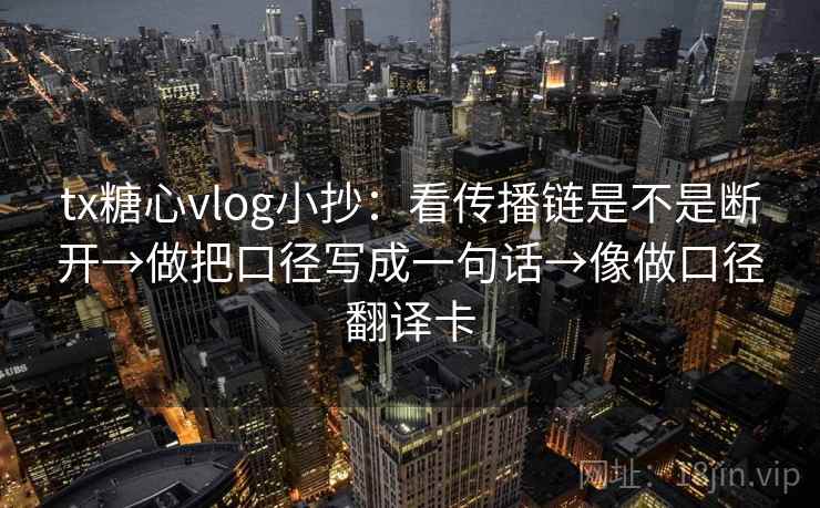 tx糖心vlog小抄：看传播链是不是断开→做把口径写成一句话→像做口径翻译卡