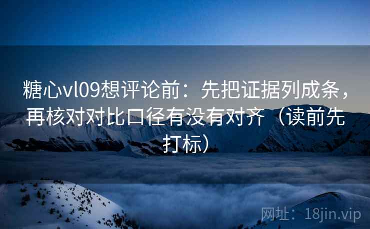 糖心vl09想评论前：先把证据列成条，再核对对比口径有没有对齐（读前先打标）