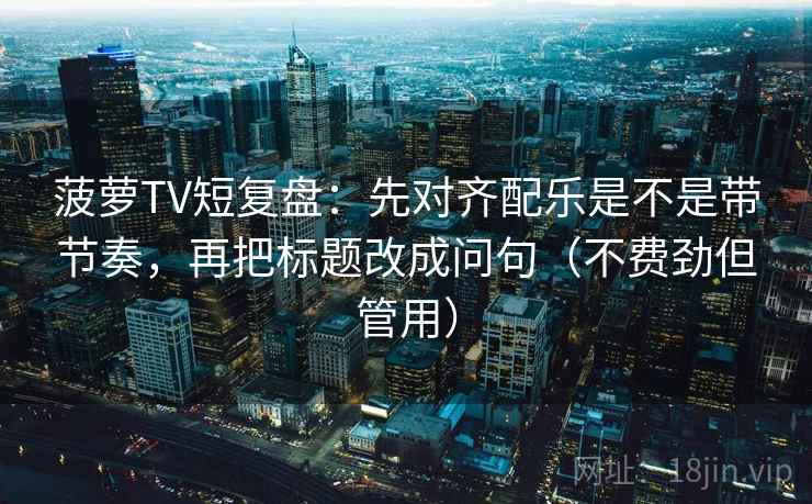 菠萝TV短复盘:先对齐配乐是不是带节奏,再把标题改成问句(不费劲但管用) 菠萝TV短复盘:先对齐配乐是不是带节奏,再把标题改成问句(不费劲但管用)