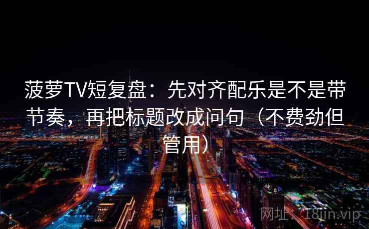 菠萝TV短复盘：先对齐配乐是不是带节奏，再把标题改成问句（不费劲但管用）