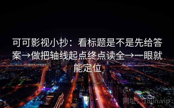 可可影视小抄：看标题是不是先给答案→做把轴线起点终点读全→一眼就能定位