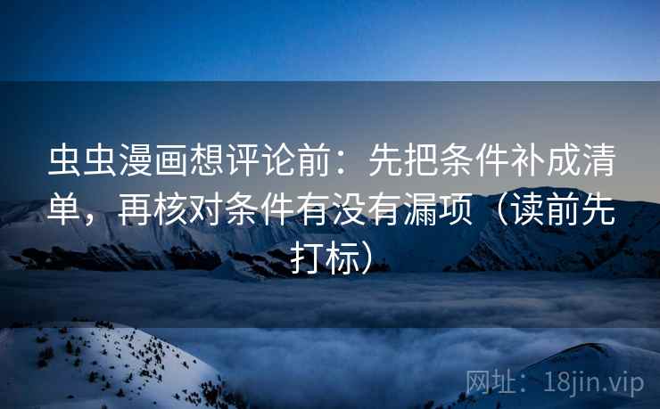 虫虫漫画想评论前:先把条件补成清单,再核对条件有没有漏项(读前先打标) 虫虫漫画想评论前:先把条件补成清单,再核对条件有没有漏项(读前先打标)