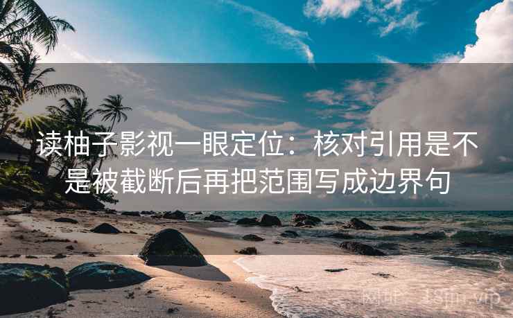 读柚子影视一眼定位:核对引用是不是被截断后再把范围写成边界句 读柚子影视一眼定位:核对引用是不是被截断后再把范围写成边界句