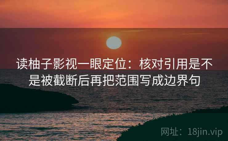 读柚子影视一眼定位：核对引用是不是被截断后再把范围写成边界句