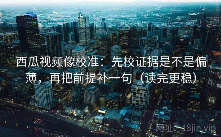 西瓜视频像校准：先校证据是不是偏薄，再把前提补一句（读完更稳）